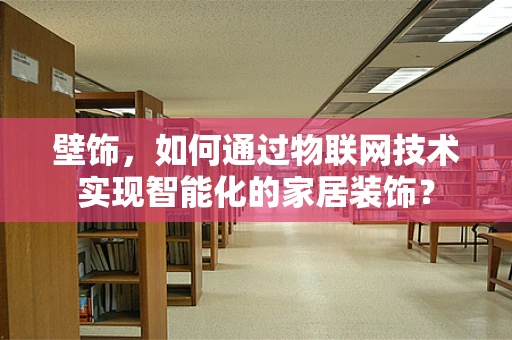 壁饰，如何通过物联网技术实现智能化的家居装饰？