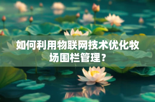 如何利用物联网技术优化牧场围栏管理？