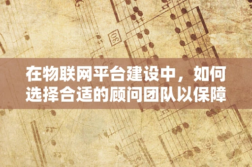 在物联网平台建设中，如何选择合适的顾问团队以保障项目成功？