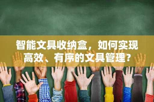 智能文具收纳盒，如何实现高效、有序的文具管理？