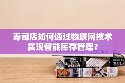 寿司店如何通过物联网技术实现智能库存管理？