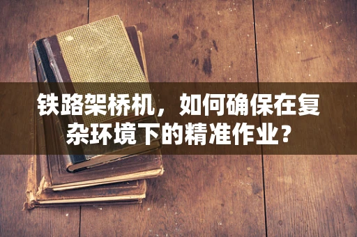 铁路架桥机，如何确保在复杂环境下的精准作业？