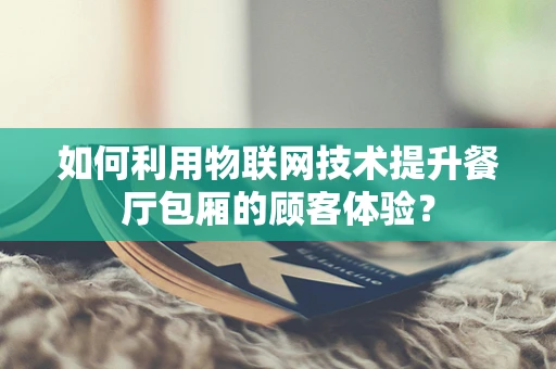 如何利用物联网技术提升餐厅包厢的顾客体验？