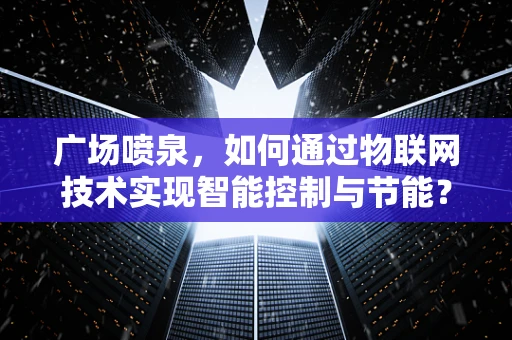 广场喷泉，如何通过物联网技术实现智能控制与节能？