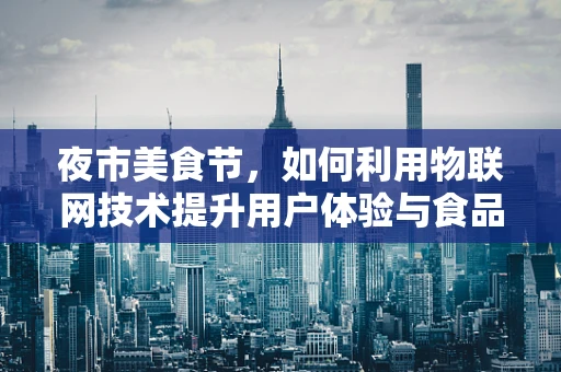 夜市美食节，如何利用物联网技术提升用户体验与食品安全？