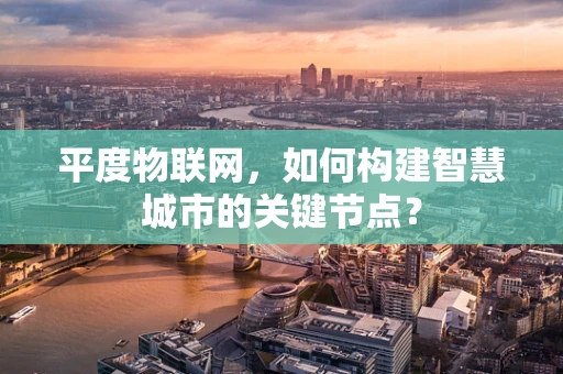 平度物联网，如何构建智慧城市的关键节点？