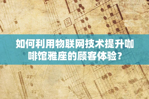 如何利用物联网技术提升咖啡馆雅座的顾客体验？