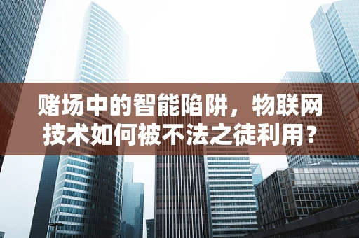 赌场中的智能陷阱，物联网技术如何被不法之徒利用？