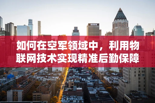 如何在空军领域中，利用物联网技术实现精准后勤保障？