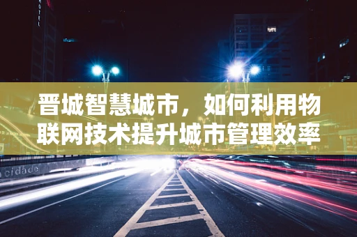 晋城智慧城市，如何利用物联网技术提升城市管理效率？