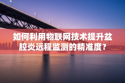 如何利用物联网技术提升盆腔炎远程监测的精准度？