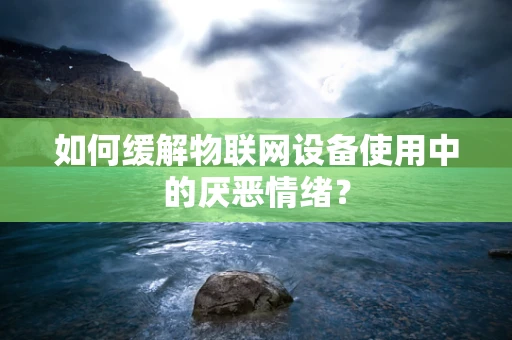 如何缓解物联网设备使用中的厌恶情绪？