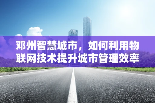 邓州智慧城市，如何利用物联网技术提升城市管理效率？