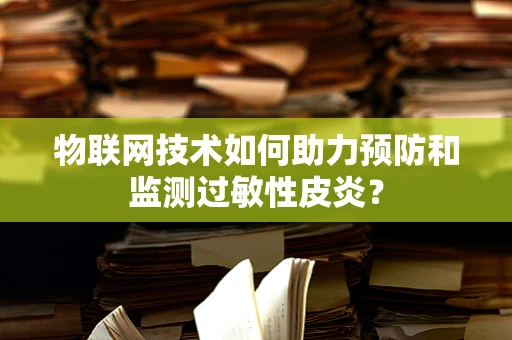 物联网技术如何助力预防和监测过敏性皮炎？