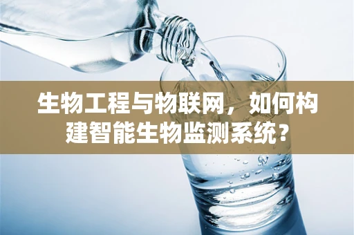 生物工程与物联网，如何构建智能生物监测系统？