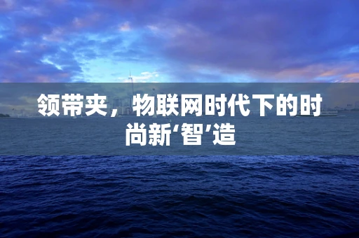 领带夹，物联网时代下的时尚新‘智’造