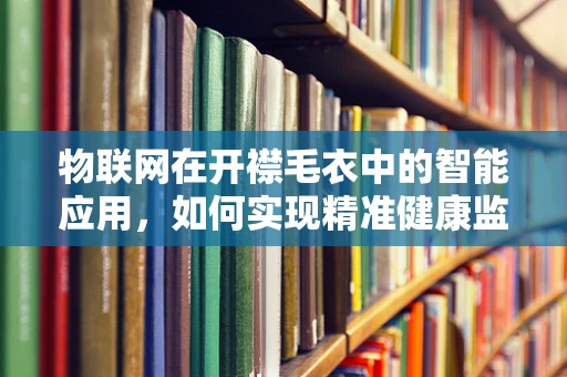 物联网在开襟毛衣中的智能应用，如何实现精准健康监测？