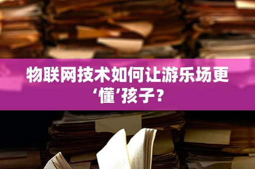 物联网技术如何让游乐场更‘懂’孩子？