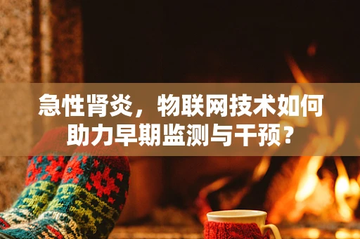 急性肾炎，物联网技术如何助力早期监测与干预？