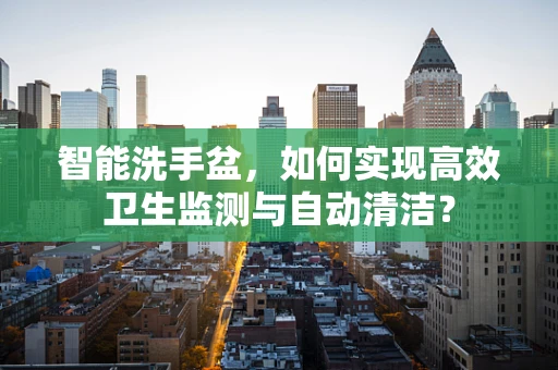 智能洗手盆，如何实现高效卫生监测与自动清洁？