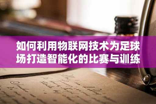 如何利用物联网技术为足球场打造智能化的比赛与训练环境？