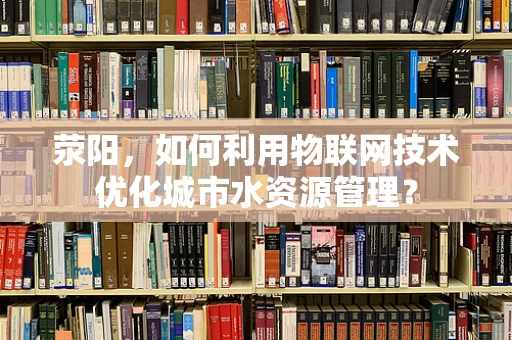 荥阳，如何利用物联网技术优化城市水资源管理？