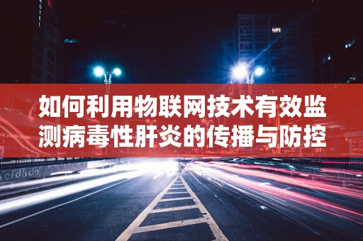 如何利用物联网技术有效监测病毒性肝炎的传播与防控？