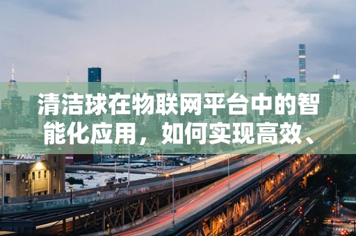 清洁球在物联网平台中的智能化应用，如何实现高效、环保的清洁解决方案？