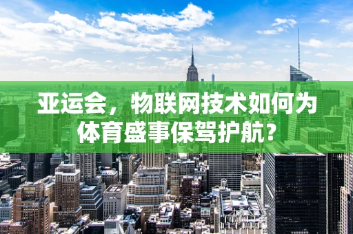 亚运会，物联网技术如何为体育盛事保驾护航？