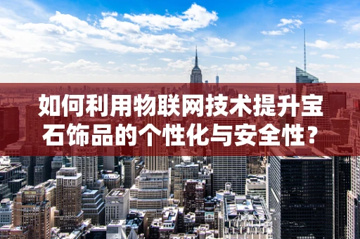 如何利用物联网技术提升宝石饰品的个性化与安全性？