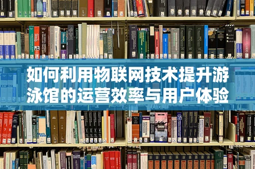 如何利用物联网技术提升游泳馆的运营效率与用户体验？