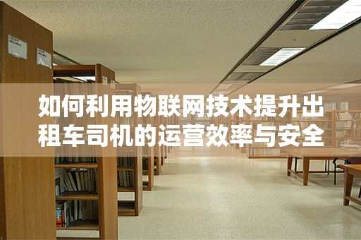 如何利用物联网技术提升出租车司机的运营效率与安全？