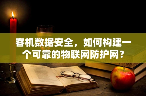 客机数据安全，如何构建一个可靠的物联网防护网？