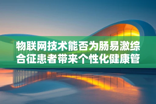 物联网技术能否为肠易激综合征患者带来个性化健康管理新篇章？