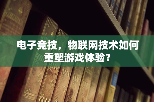 电子竞技，物联网技术如何重塑游戏体验？