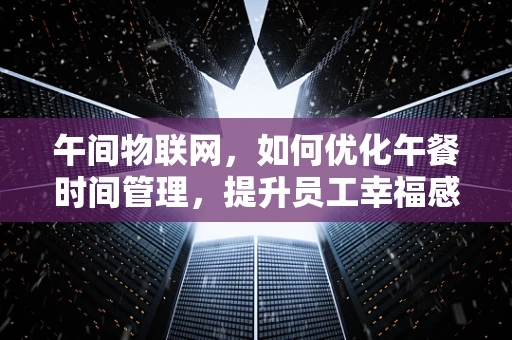 午间物联网，如何优化午餐时间管理，提升员工幸福感？