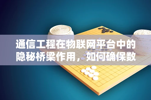 通信工程在物联网平台中的隐秘桥梁作用，如何确保数据传输的稳定与安全？