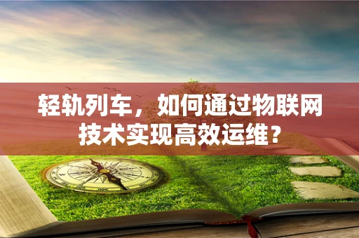 轻轨列车，如何通过物联网技术实现高效运维？