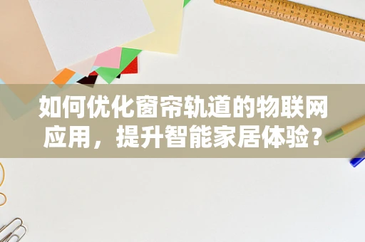 如何优化窗帘轨道的物联网应用，提升智能家居体验？