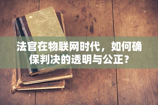 法官在物联网时代，如何确保判决的透明与公正？