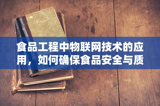 食品工程中物联网技术的应用，如何确保食品安全与质量？