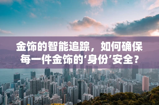 金饰的智能追踪，如何确保每一件金饰的‘身份’安全？