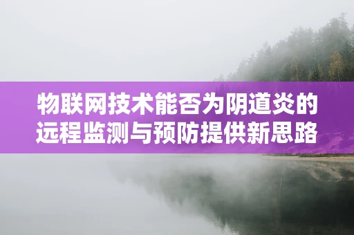 物联网技术能否为阴道炎的远程监测与预防提供新思路？