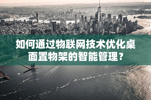 如何通过物联网技术优化桌面置物架的智能管理？