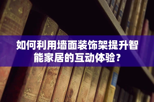 如何利用墙面装饰架提升智能家居的互动体验？