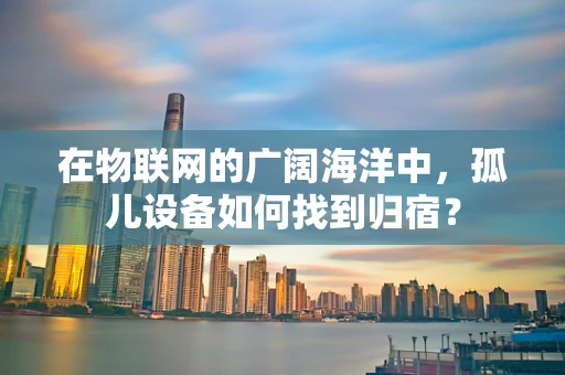 在物联网的广阔海洋中，孤儿设备如何找到归宿？