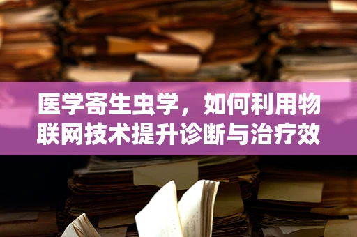 医学寄生虫学，如何利用物联网技术提升诊断与治疗效率？