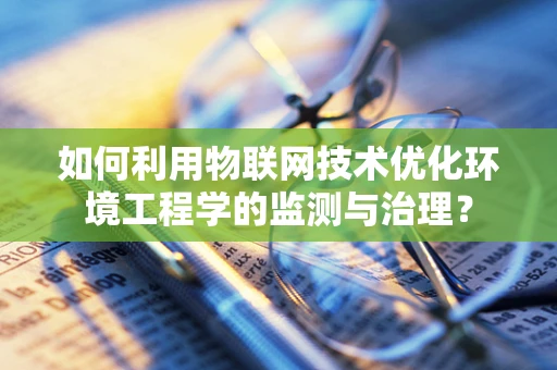 如何利用物联网技术优化环境工程学的监测与治理？