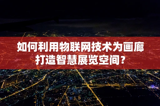 如何利用物联网技术为画廊打造智慧展览空间？