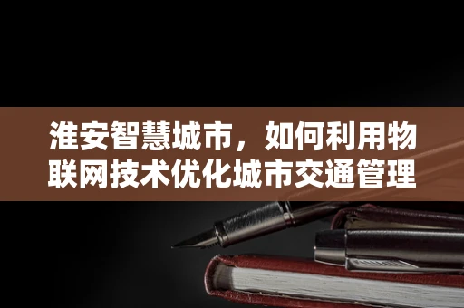 淮安智慧城市，如何利用物联网技术优化城市交通管理？